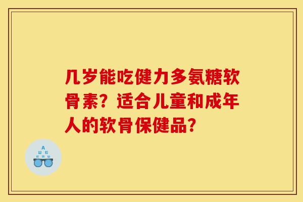 几岁能吃健力多氨糖软骨素？适合儿童和成年人的软骨保健品？