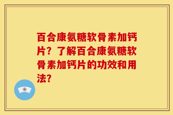 百合康氨糖软骨素加钙片?了解百合康氨糖软骨素加钙片的功效和用法?-第1张图片-关节骑士 百合康氨糖软骨素加钙片?了解百合康氨糖软骨素加钙片的功效和用法?-第1张图片-关节骑士