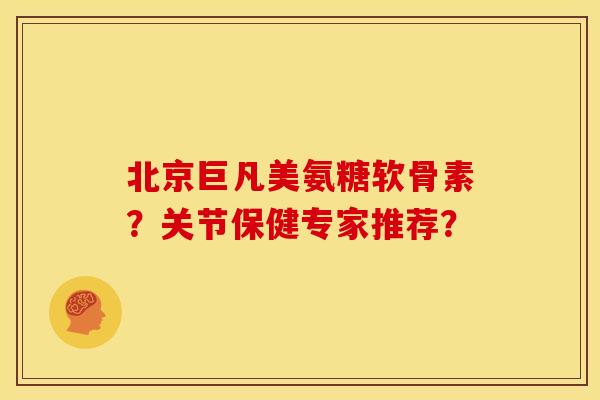 北京巨凡美氨糖软骨素？关节保健专家推荐？