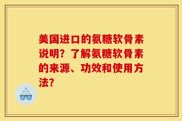 美国进口的氨糖软骨素说明？了解氨糖软骨素的来源、功效和使用方法？-第1张图片-关节骑士