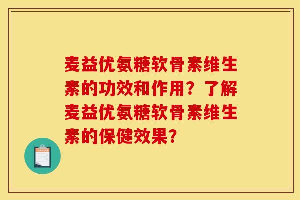 麦益优氨糖软骨素维生素的功效和作用？了解麦益优氨糖软骨素维生素的保健效果？