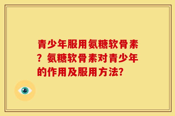 青少年服用氨糖软骨素？氨糖软骨素对青少年的作用及服用方法？