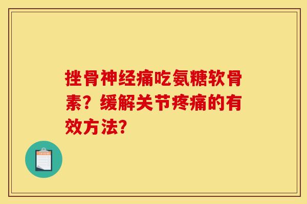 挫骨神经痛吃氨糖软骨素？缓解关节疼痛的有效方法？