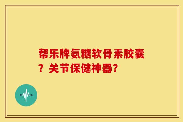 帮乐牌氨糖软骨素胶囊？关节保健神器？-第1张图片-关节骑士