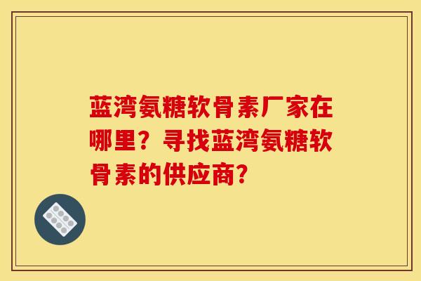 蓝湾氨糖软骨素厂家在哪里？寻找蓝湾氨糖软骨素的供应商？-第1张图片-关节骑士