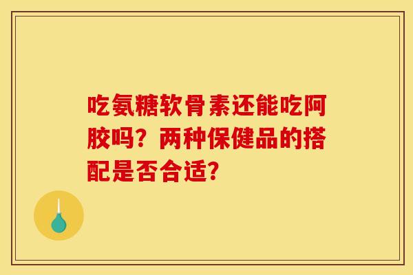 吃氨糖软骨素还能吃阿胶吗？两种保健品的搭配是否合适？