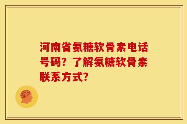 河南省氨糖软骨素电话号码？了解氨糖软骨素联系方式？