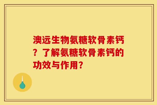 澳远生物氨糖软骨素钙？了解氨糖软骨素钙的功效与作用？-第1张图片-关节骑士