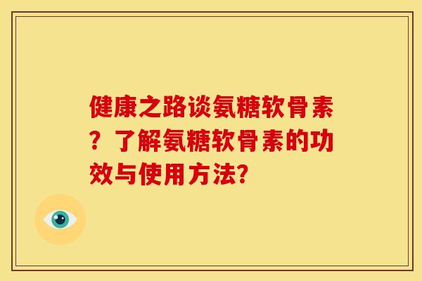 健康之路谈氨糖软骨素？了解氨糖软骨素的功效与使用方法？