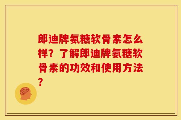 郎迪牌氨糖软骨素怎么样？了解郎迪牌氨糖软骨素的功效和使用方法？-第1张图片-关节骑士