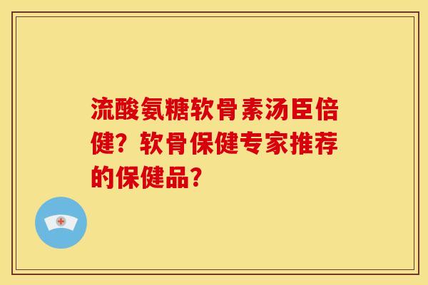 流酸氨糖软骨素汤臣倍健？软骨保健专家推荐的保健品？-第1张图片-关节骑士