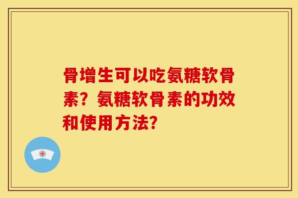 骨增生可以吃氨糖软骨素？氨糖软骨素的功效和使用方法？