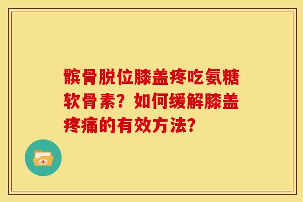 髌骨脱位膝盖疼吃氨糖软骨素？如何缓解膝盖疼痛的有效方法？