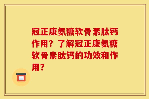 冠正康氨糖软骨素肽钙作用？了解冠正康氨糖软骨素肽钙的功效和作用？