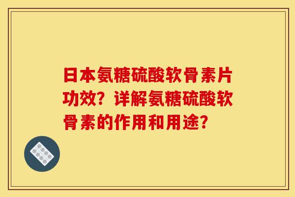 日本氨糖硫酸软骨素片功效?详解氨糖硫酸软骨素的作用和用途?-第1张图片-关节骑士 日本氨糖硫酸软骨素片功效?详解氨糖硫酸软骨素的作用和用途?-第1张图片-关节骑士