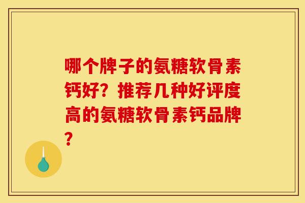 哪个牌子的氨糖软骨素钙好？推荐几种好评度高的氨糖软骨素钙品牌？
