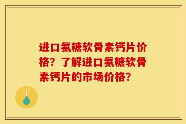进口氨糖软骨素钙片价格？了解进口氨糖软骨素钙片的市场价格？