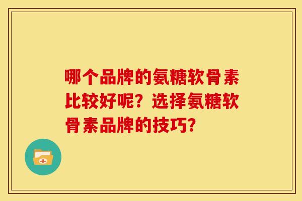 哪个品牌的氨糖软骨素比较好呢?选择氨糖软骨素品牌的技巧?-第1张图片-关节骑士 哪个品牌的氨糖软骨素比较好呢?选择氨糖软骨素品牌的技巧?-第1张图片-关节骑士