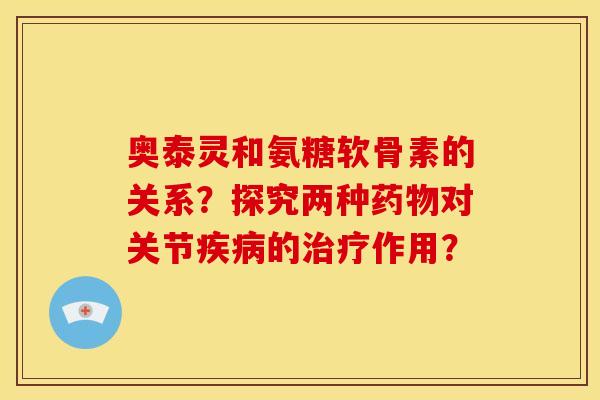 奥泰灵和氨糖软骨素的关系？探究两种药物对关节疾病的治疗作用？-第1张图片-关节骑士
