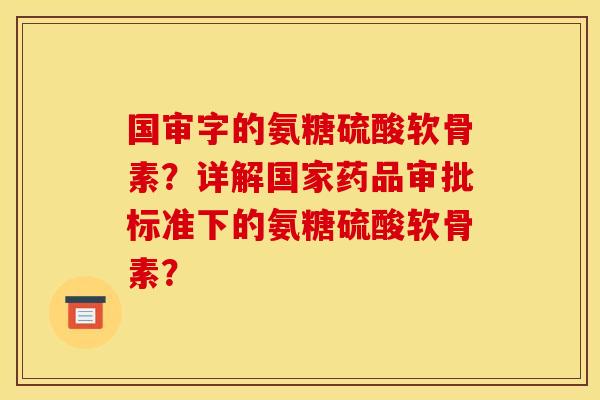 国审字的氨糖硫酸软骨素？详解国家药品审批标准下的氨糖硫酸软骨素？-第1张图片-关节骑士