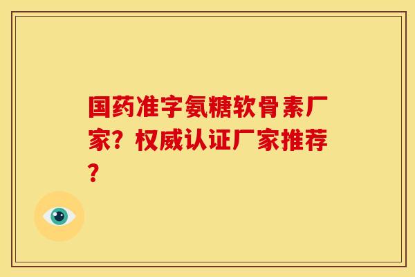 国药准字氨糖软骨素厂家？权威认证厂家推荐？-第1张图片-关节骑士