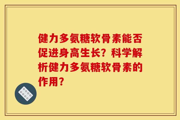 健力多氨糖软骨素能否促进身高生长？科学解析健力多氨糖软骨素的作用？