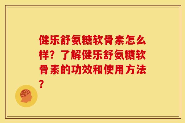 健乐舒氨糖软骨素怎么样？了解健乐舒氨糖软骨素的功效和使用方法？-第1张图片-关节骑士