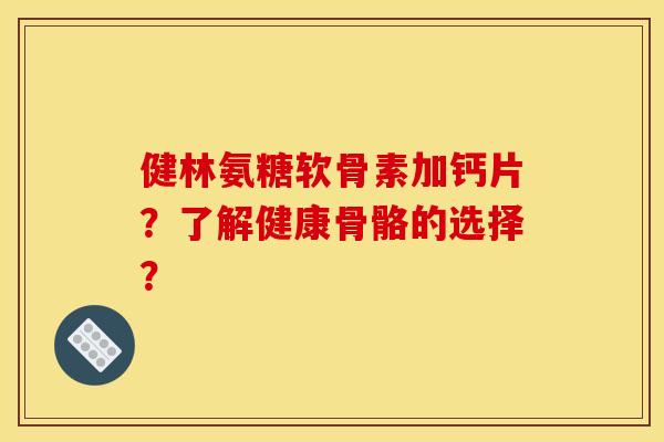健林氨糖软骨素加钙片？了解健康骨骼的选择？