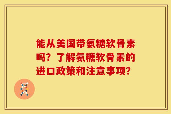 能从美国带氨糖软骨素吗？了解氨糖软骨素的进口政策和注意事项？