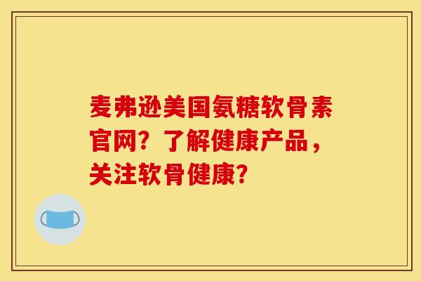 麦弗逊美国氨糖软骨素官网？了解健康产品，关注软骨健康？-第1张图片-关节骑士