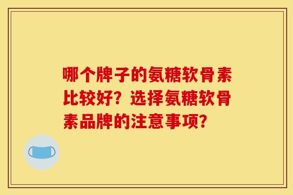 哪个牌子的氨糖软骨素比较好?选择氨糖软骨素品牌的注意事项?-第1张图片-关节骑士 哪个牌子的氨糖软骨素比较好?选择氨糖软骨素品牌的注意事项?-第1张图片-关节骑士