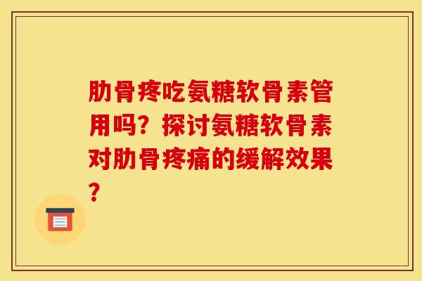 肋骨疼吃氨糖软骨素管用吗？探讨氨糖软骨素对肋骨疼痛的缓解效果？