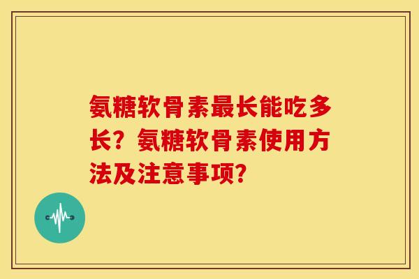 氨糖软骨素最长能吃多长？氨糖软骨素使用方法及注意事项？-第1张图片-关节骑士