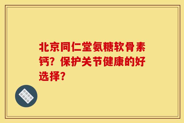 北京同仁堂氨糖软骨素钙？保护关节健康的好选择？
