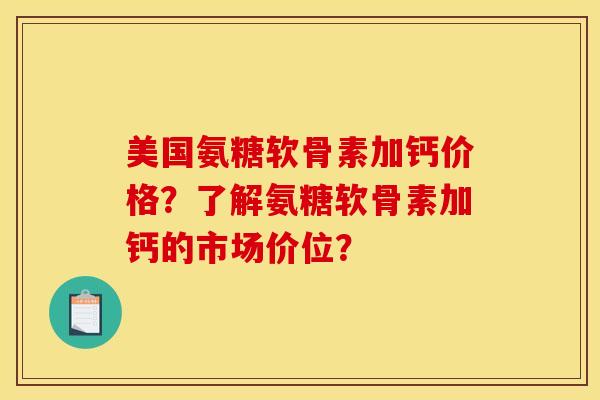 美国氨糖软骨素加钙价格？了解氨糖软骨素加钙的市场价位？