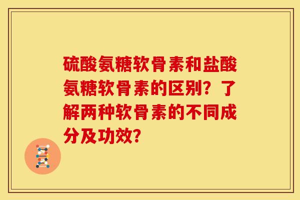 硫酸氨糖软骨素和盐酸氨糖软骨素的区别？了解两种软骨素的不同成分及功效？