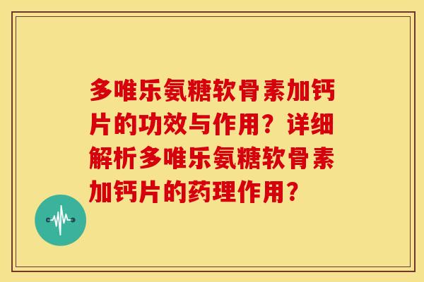 多唯乐氨糖软骨素加钙片的功效与作用？详细解析多唯乐氨糖软骨素加钙片的药理作用？