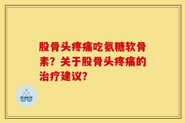 股骨头疼痛吃氨糖软骨素？关于股骨头疼痛的治疗建议？
