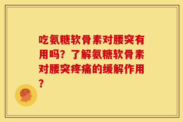 吃氨糖软骨素对腰突有用吗？了解氨糖软骨素对腰突疼痛的缓解作用？