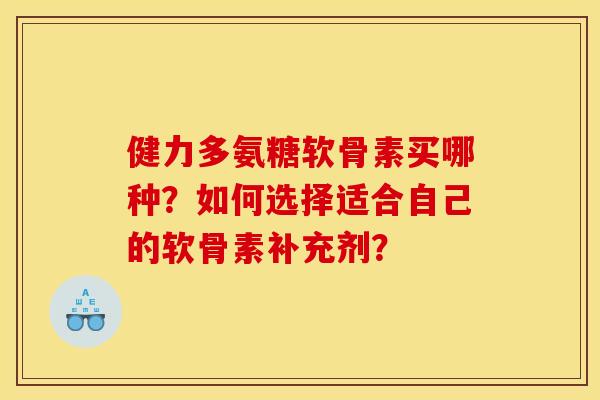 健力多氨糖软骨素买哪种？如何选择适合自己的软骨素补充剂？