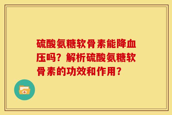 硫酸氨糖软骨素能降血压吗？解析硫酸氨糖软骨素的功效和作用？