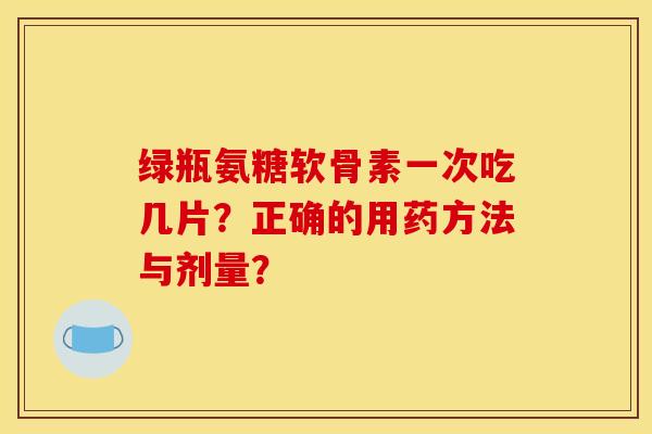 绿瓶氨糖软骨素一次吃几片？正确的用药方法与剂量？