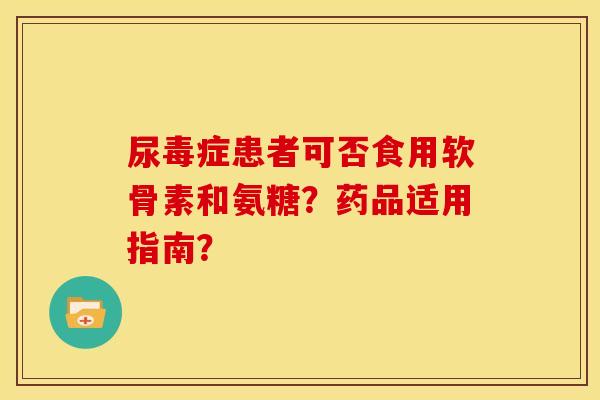 尿毒症患者可否食用软骨素和氨糖？药品适用指南？