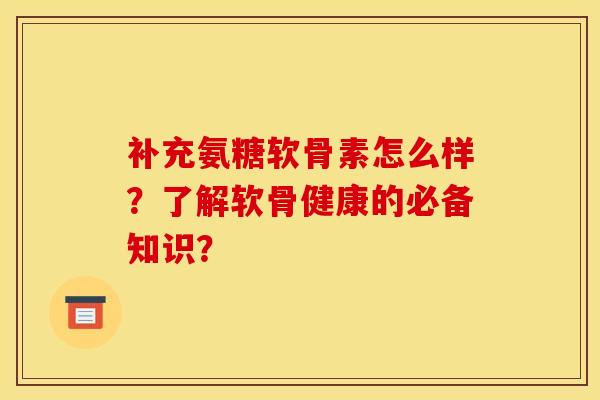 补充氨糖软骨素怎么样？了解软骨健康的必备知识？