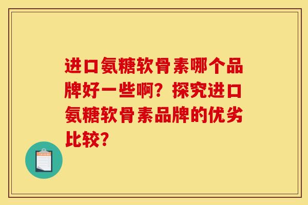 进口氨糖软骨素哪个品牌好一些啊？探究进口氨糖软骨素品牌的优劣比较？
