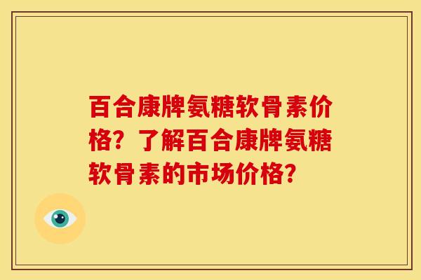 百合康牌氨糖软骨素价格？了解百合康牌氨糖软骨素的市场价格？