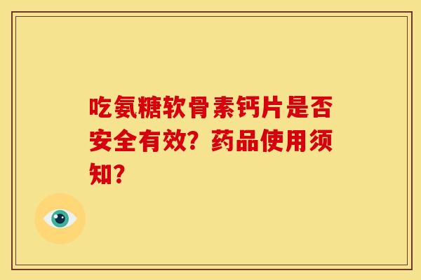 吃氨糖软骨素钙片是否安全有效？药品使用须知？