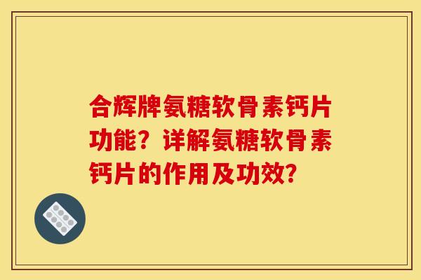 合辉牌氨糖软骨素钙片功能？详解氨糖软骨素钙片的作用及功效？