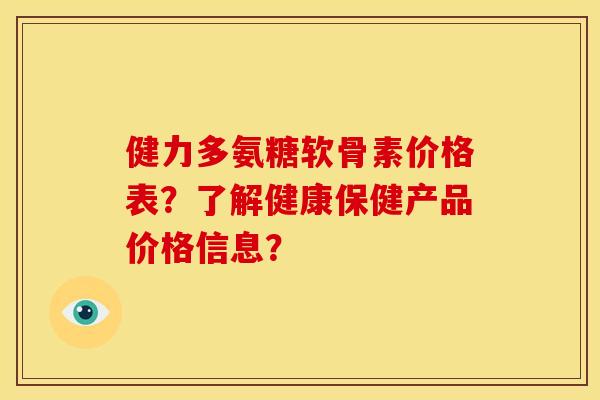 健力多氨糖软骨素价格表？了解健康保健产品价格信息？