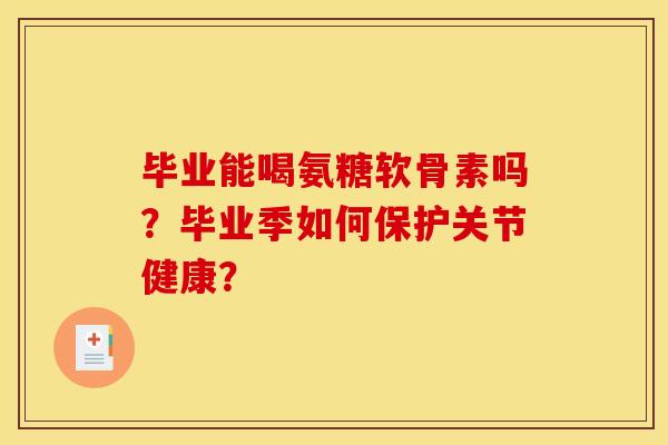 毕业能喝氨糖软骨素吗？毕业季如何保护关节健康？